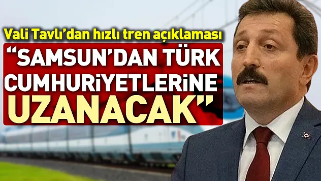 Vali Tavlı'dan hızlı tren açıklaması  'Samsun'dan Türk Cumhuriyetlerine uzanacak'