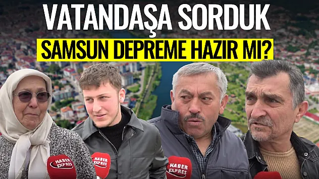 Vatandaşa sorduk: Samsun depreme hazır mı?