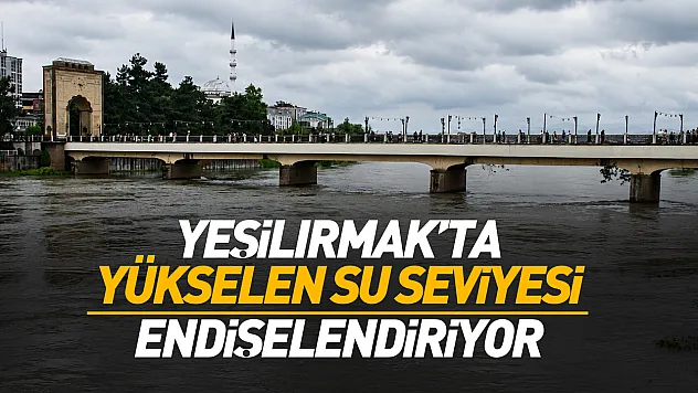 Yeşilırmak'ta yükselen su seviyesi endişelendirdi