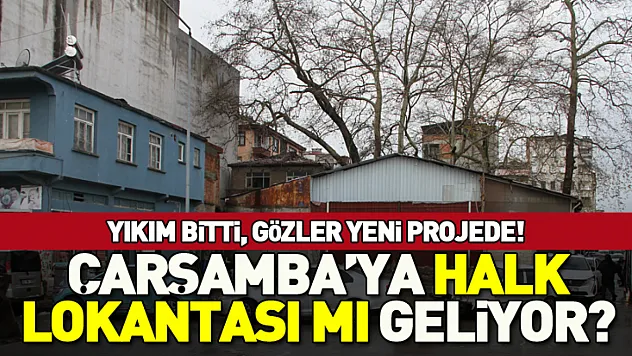 Yıkım bitti, gözler yeni projede! Çarşamba'ya Halk lokantası mı geliyor?