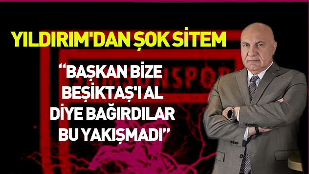 Yıldırım'dan şok sitem: Başkan bize Beşiktaş'ı al diye bağırdılar bu yakışmadı