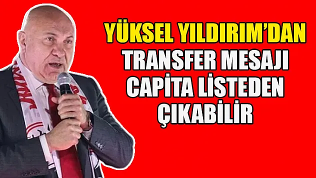 Yüksel Yıldırım'dan Transfer Mesajı: Capita Listeden Çıkabilir