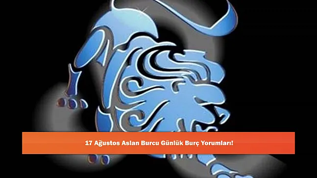 17 Ağustos Aslan Burcu Günlük Burç Yorumları!