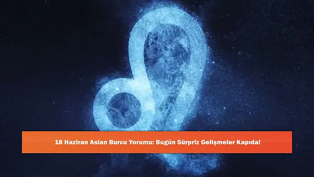18 Haziran Aslan Burcu Yorumu: Bugün Sürpriz Gelişmeler Kapıda!
