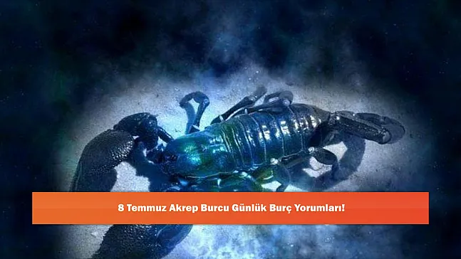 8 Temmuz Akrep Burcu Günlük Burç Yorumları!