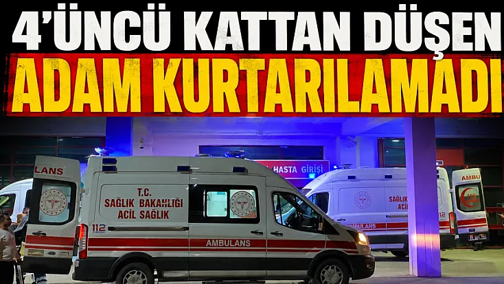 4'üncü kattan düşen adam yaşam savaşını kaybetti