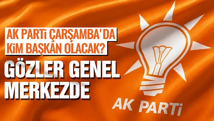 AK Parti'de Gözler Çarşamba'da! İlçe Başkanlığı Ataması İçin Kritik Hafta
