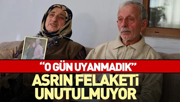 Asrın felaketi unutulmuyor 'O gün uyanmadık'