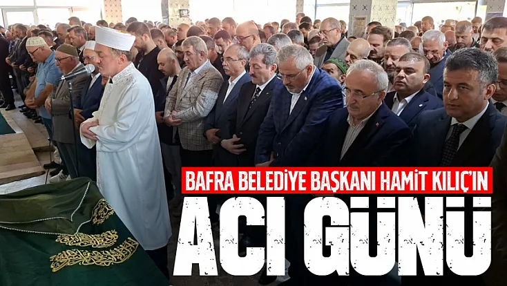 Bafra Belediye Başkanı Hamit Kılıç’ın annesi son yolculuğuna uğurlandı