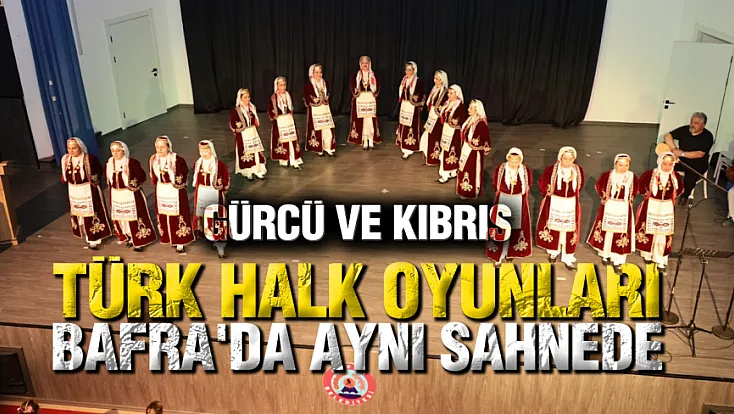 Bafra'da kültürlerin dansı: Gürcü ve Kıbrıs Türk folkloru aynı sahnede buluştu