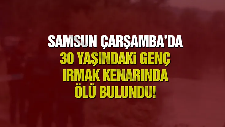 Çarşamba’da 30 yaşındaki genç ırmak kenarında ölü bulundu