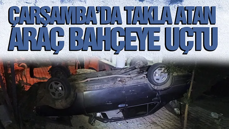 Çarşamba'da Takla Atan Otomobil Evin Bahçesine Uçtu
