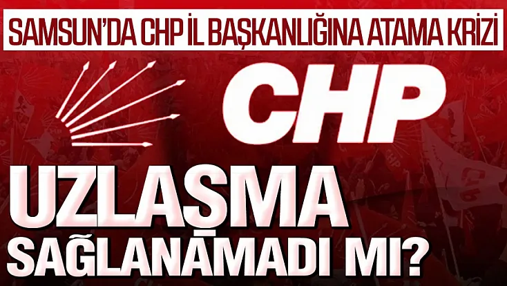 CHP Samsun'da Gözler Genel Merkezde Atama Neden Ertelendi?