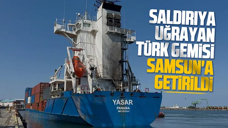 Dron saldırısına uğrayan Türk gemisi Samsun Limanı'na getirildi