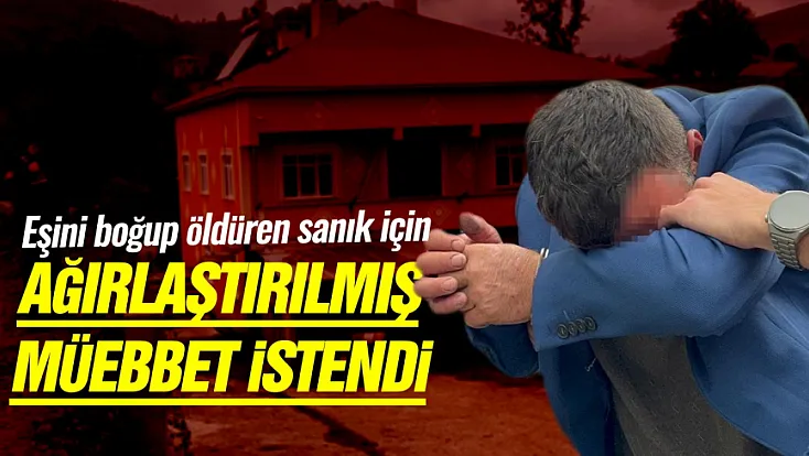 Eşini boğup öldüren sanık için ağırlaştırılmış müebbet istendi