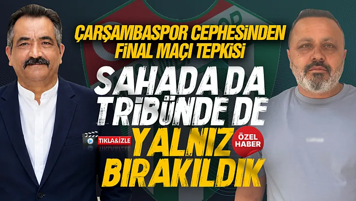 Gazeteciler ve Çarşambaspor cephesinden final maçına tepki