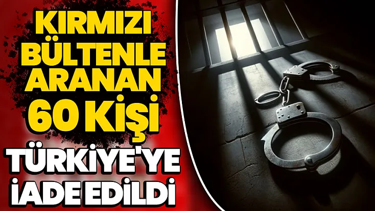 Kırmızı bültenle aranan 16 suçlu dahil 60 kişi Türkiye'ye iade edildi