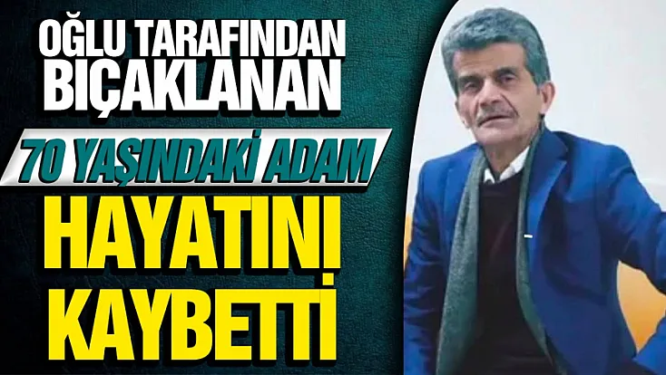 Oğlunun bıçakladığı 70 yaşındaki baba hayatını kaybetti