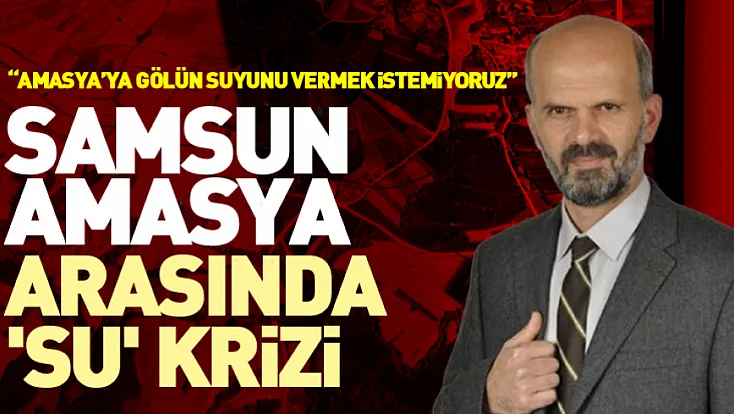 Samsun-Amasya Arasında 'Su' Krizi 'Amasya’ya gölün suyunu vermek istemiyoruz'