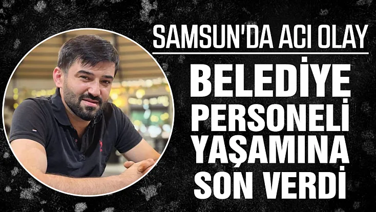 Samsun’da belediye personeli Seydi Ahmet Şenoğlu yaşamına son verdi