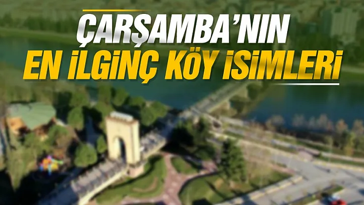 Samsun’da Çarşamba’nın en ilginç köy isimlerini vatandaşlar anlattı