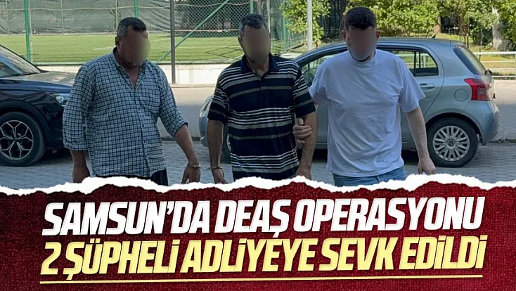 Samsun’da DEAŞ operasyonu: 2 şüpheli adliyeye sevk edildi