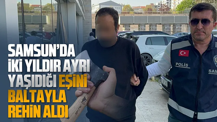 Samsun’da eşini baltayla alıkoyup darbeden koca tutuklandı