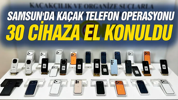 Samsun'da Kaçak Telefon Operasyonu: 30 cihaza el konuldu