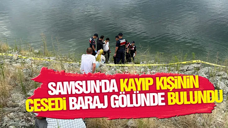 Samsun’da kayıp kişinin cesedi baraj gölünde bulundu