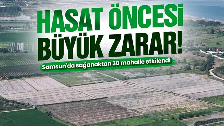 Samsun’da sağanak tarım alanlarını vurdu: 30 mahalle etkilendi