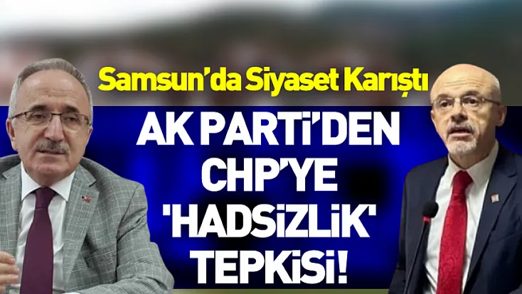 Samsun’da Siyaset Karıştı: AK Parti’den CHP’ye 'Hadsizlik' Tepkisi!