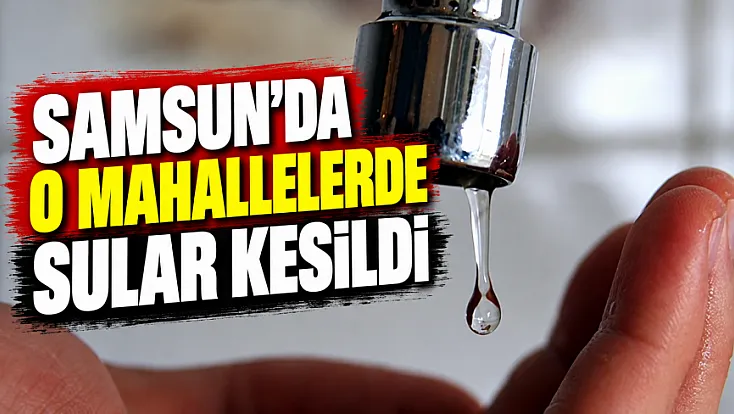 Samsun'da üç mahalleyi etkileyen su kesintisi