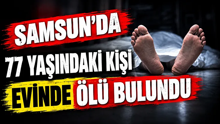 Samsun'da yalnız yaşadığı evde cansız bedeni bulundu