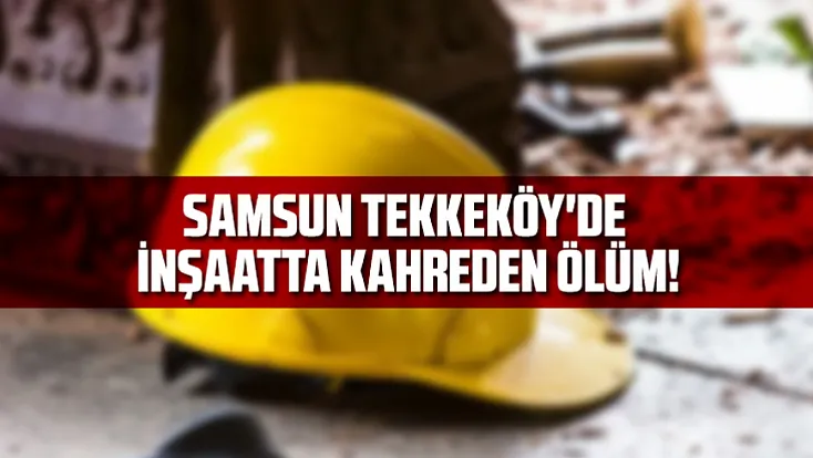 Samsun Tekkeköy'de İnşaatta Kahreden Ölüm!