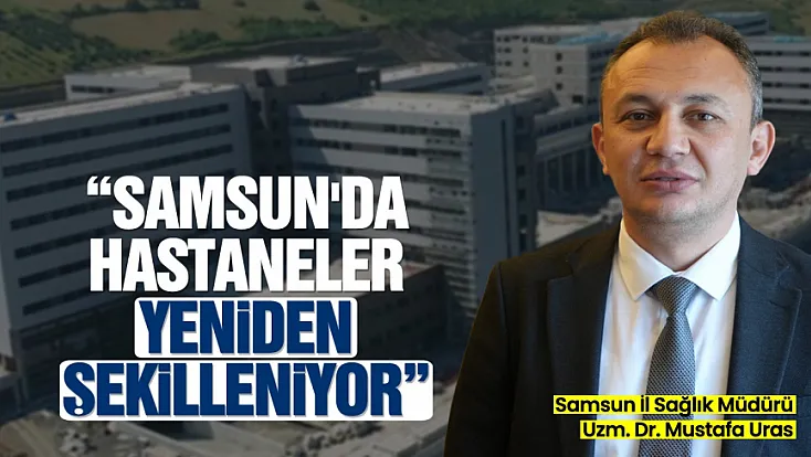 Samsun’un sağlık altyapısı yeniden şekilleniyor: Yeni hastaneler ve kapasite artışı yolda