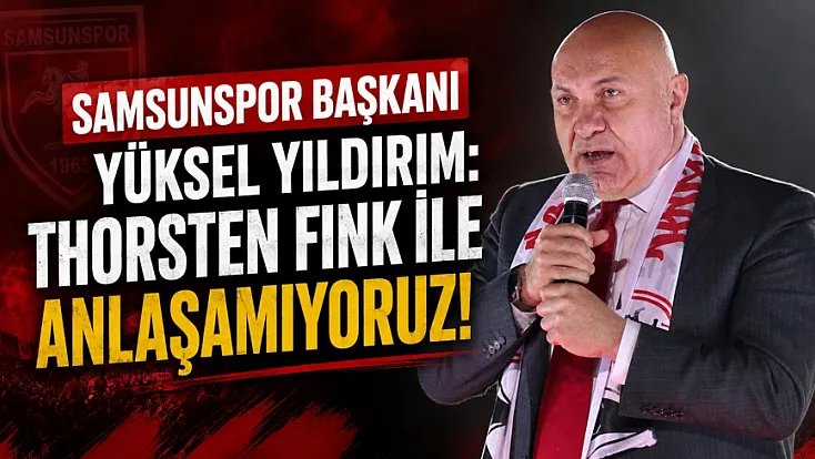 Samsunspor Başkanı Yüksel Yıldırım: Thorsten Fink ile anlaşamıyoruz