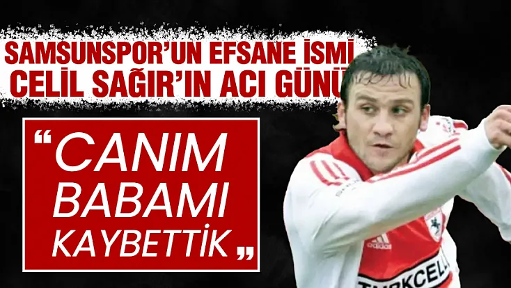 Samsunspor’lu eski futbolcu Celil Sağır'ın acı günü