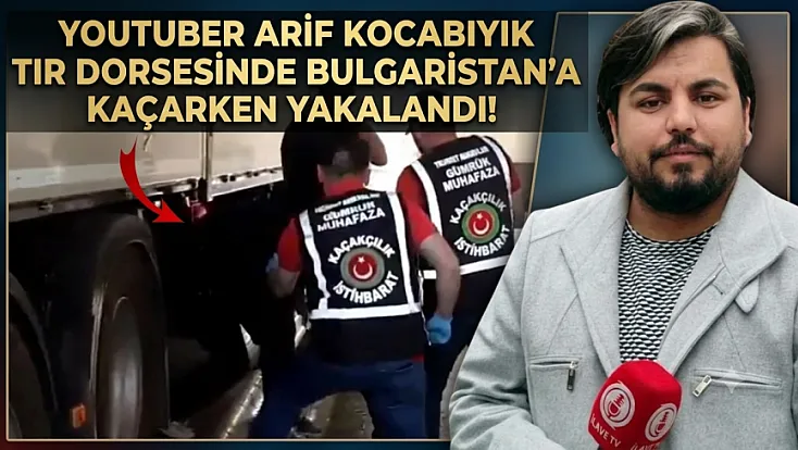 YouTuber Arif Kocabıyık Sınır kapısında tır dorsesinde yakalandı