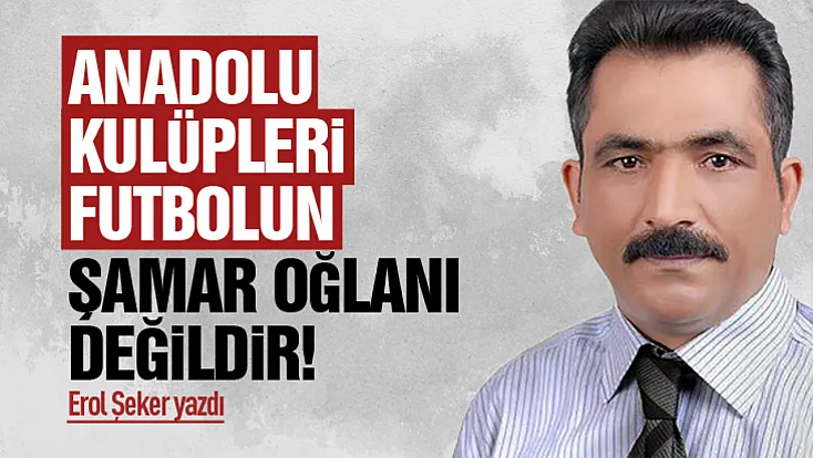 ANADOLU KULÜPLERİ FUTBOLUN ŞAMAR OĞLANI DEĞİLDİR!