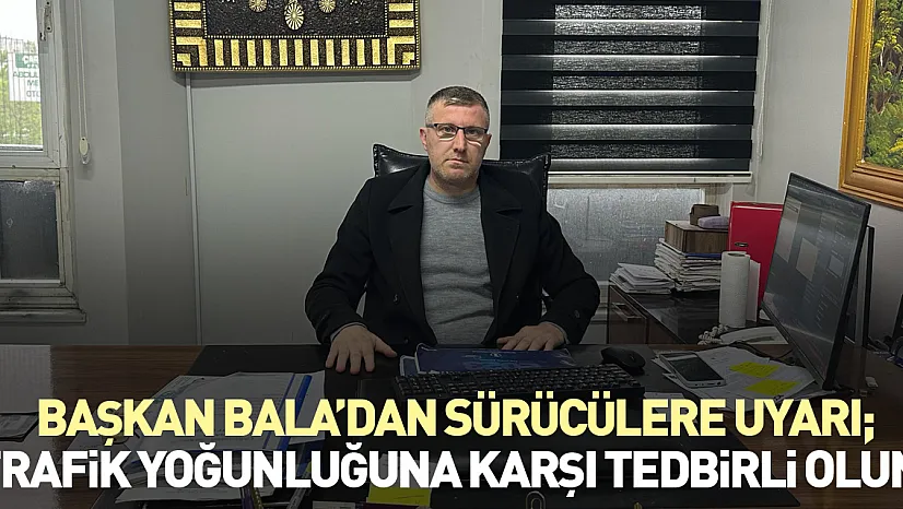 Başkan Bala'dan sürücülere uyarı 'Trafik Yoğunluğuna Karşı Tedbirli Olun'