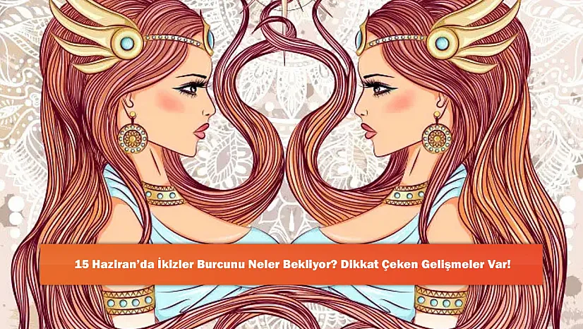 15 Haziran'da İkizler Burcunu Neler Bekliyor? Dikkat Çeken Gelişmeler Var!