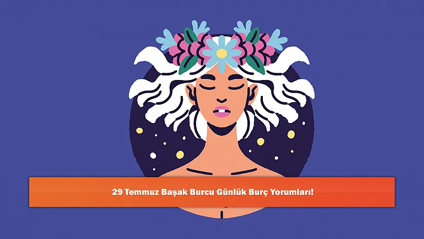 29 Temmuz Başak Burcu Günlük Burç Yorumları!
