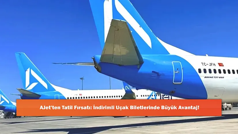AJet'ten Tatil Fırsatı: İndirimli Uçak Biletlerinde Büyük Avantaj!
