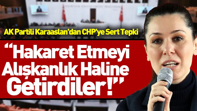 AK Partili Karaaslan'dan CHP'ye Sert Tepki: Hakaret Etmeyi Alışkanlık Haline Getirdiler!