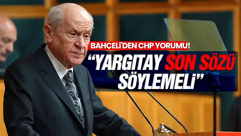Bahçeli'den CHP yorumu! 'Yargıtay Son Sözü Söylemeli'