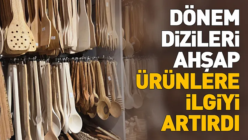 Dönem dizileri ahşap ürünlere ilgiyi artırdı