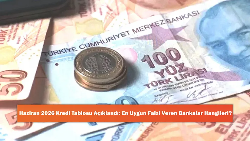 Haziran 2026 Kredi Tablosu Açıklandı: En Uygun Faizi Veren Bankalar Hangileri?