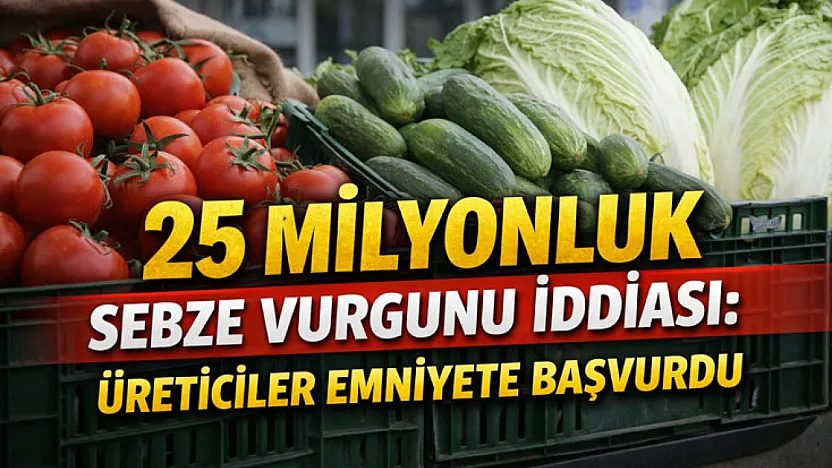 25 milyonluk sebze vurgunu iddiası: Üreticiler emniyete başvurdu