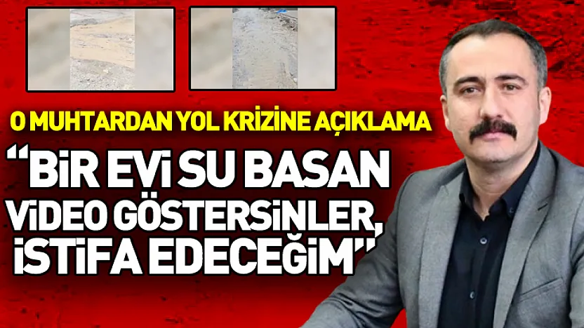 O muhtardan yol krizine açıklama  'Bir Evi Su Basan Video Göstersinler, İstifa Edeceğim'