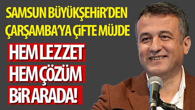Samsun Büyükşehir'den Çarşamba'ya Çifte Müjde: Hem Lezzet Hem Çözüm Bir Arada!